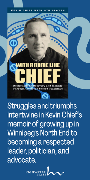 HighWater Press's advertisement promoting "With A Name Like Chief" by Kevin Chief with Stu Slayen. Text reads: "Struggle and triumphs intertwine in Kevin Cheif's memoir of growing up in Winnipeg's North End to becoming a respected leader, politician, and advocate."